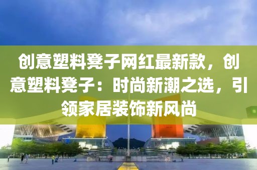 創(chuàng)意塑料凳子網(wǎng)紅最新款，創(chuàng)意塑料凳子：時尚新潮之選，引領(lǐng)家居裝飾新風尚
