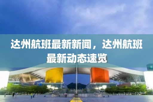 達(dá)州航班最新新聞，達(dá)州航班最新動態(tài)速覽