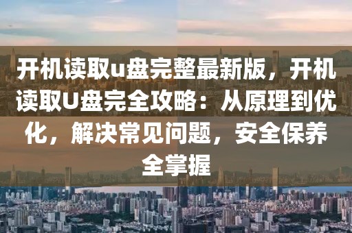 開機(jī)讀取u盤完整最新版，開機(jī)讀取U盤完全攻略：從原理到優(yōu)化，解決常見問題，安全保養(yǎng)全掌握