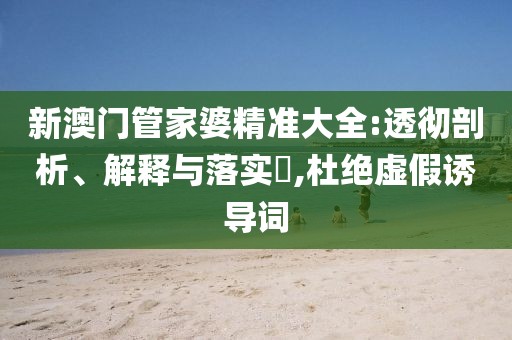 新澳門管家婆精準(zhǔn)大全:透徹剖析、解釋與落實?,杜絕虛假誘導(dǎo)詞