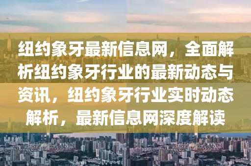 紐約象牙最新信息網(wǎng)，全面解析紐約象牙行業(yè)的最新動(dòng)態(tài)與資訊，紐約象牙行業(yè)實(shí)時(shí)動(dòng)態(tài)解析，最新信息網(wǎng)深度解讀