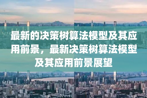 最新的決策樹算法模型及其應(yīng)用前景，最新決策樹算法模型及其應(yīng)用前景展望