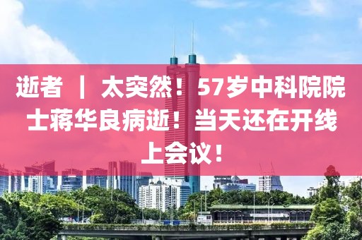 逝者 ｜ 太突然！57歲中科院院士蔣華良病逝！當(dāng)天還在開線上會議！