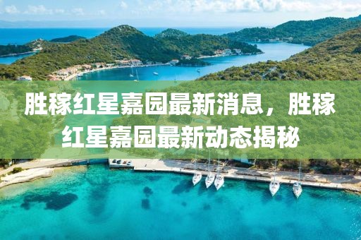 勝稼紅星嘉園最新消息，勝稼紅星嘉園最新動(dòng)態(tài)揭秘
