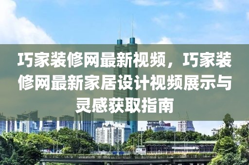 巧家裝修網(wǎng)最新視頻，巧家裝修網(wǎng)最新家居設(shè)計(jì)視頻展示與靈感獲取指南