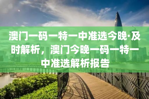 澳門一碼一特一中準(zhǔn)選今晚·及時(shí)解析，澳門今晚一碼一特一中準(zhǔn)選解析報(bào)告