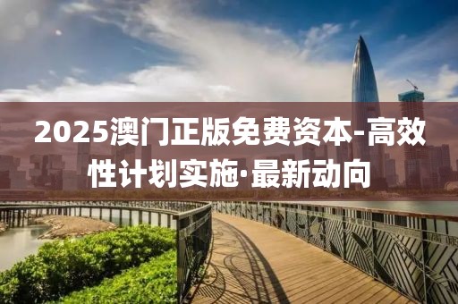 2025澳門正版免費資本-高效性計劃實施·最新動向