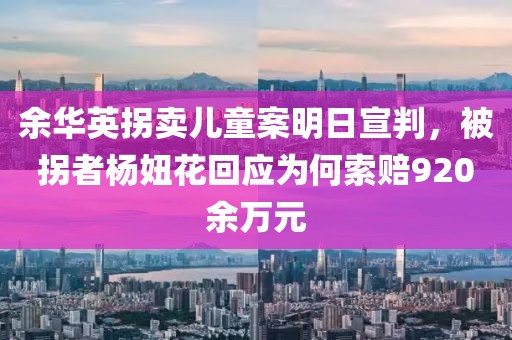余華英拐賣兒童案明日宣判，被拐者楊妞花回應(yīng)為何索賠920余萬元