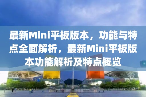 最新Mini平板版本，功能與特點全面解析，最新Mini平板版本功能解析及特點概覽