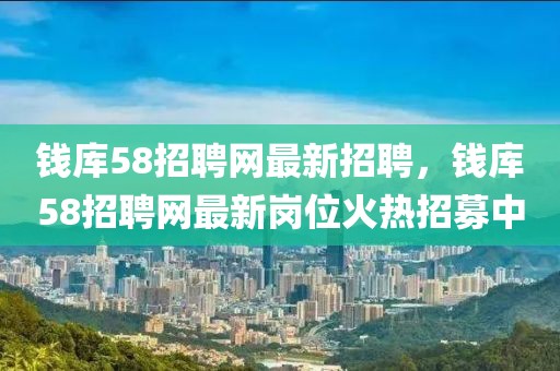 錢(qián)庫(kù)58招聘網(wǎng)最新招聘，錢(qián)庫(kù)58招聘網(wǎng)最新崗位火熱招募中