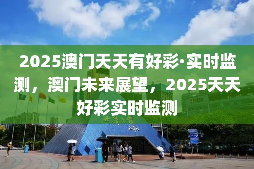 2025澳門(mén)天天有好彩·實(shí)時(shí)監(jiān)測(cè)，澳門(mén)未來(lái)展望，2025天天好彩實(shí)時(shí)監(jiān)測(cè)