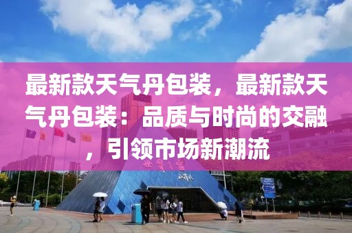 最新款天氣丹包裝，最新款天氣丹包裝：品質(zhì)與時(shí)尚的交融，引領(lǐng)市場(chǎng)新潮流