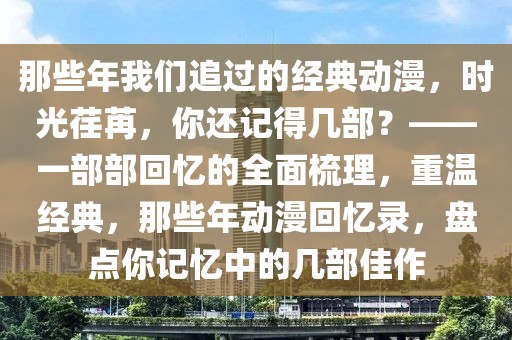 那些年我們追過的經(jīng)典動(dòng)漫，時(shí)光荏苒，你還記得幾部？——一部部回憶的全面梳理，重溫經(jīng)典，那些年動(dòng)漫回憶錄，盤點(diǎn)你記憶中的幾部佳作