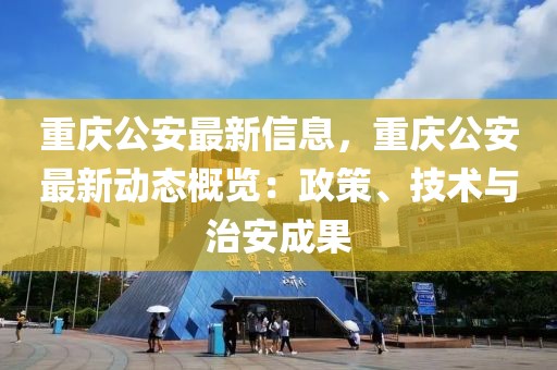 重慶公安最新信息，重慶公安最新動(dòng)態(tài)概覽：政策、技術(shù)與治安成果
