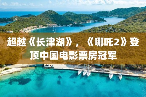 超越《長(zhǎng)津湖》，《哪吒2》登頂中國(guó)電影票房冠軍