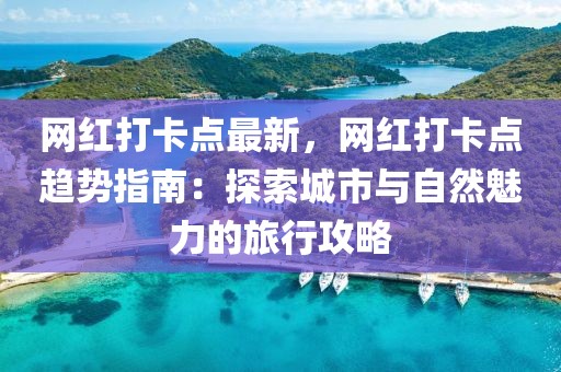 網(wǎng)紅打卡點(diǎn)最新，網(wǎng)紅打卡點(diǎn)趨勢(shì)指南：探索城市與自然魅力的旅行攻略