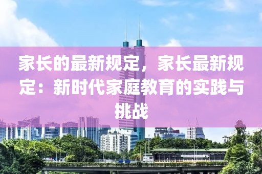 家長的最新規(guī)定，家長最新規(guī)定：新時代家庭教育的實踐與挑戰(zhàn)