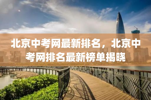 北京中考網(wǎng)最新排名，北京中考網(wǎng)排名最新榜單揭曉