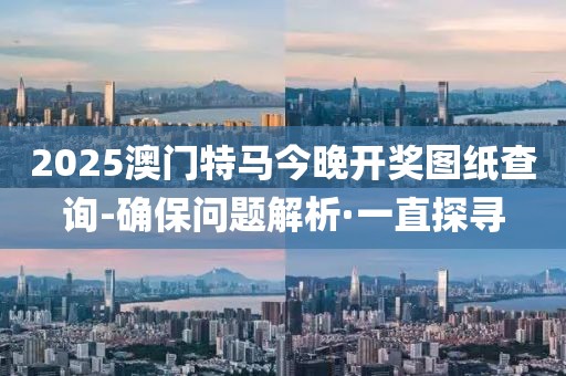 2025澳門(mén)特馬今晚開(kāi)獎(jiǎng)圖紙查詢(xún)-確保問(wèn)題解析·一直探尋