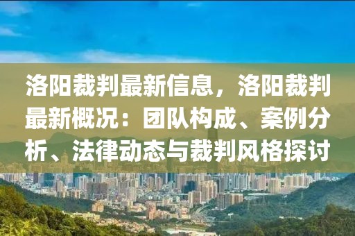 洛陽裁判最新信息，洛陽裁判最新概況：團(tuán)隊(duì)構(gòu)成、案例分析、法律動(dòng)態(tài)與裁判風(fēng)格探討
