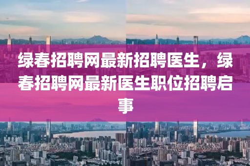 綠春招聘網(wǎng)最新招聘醫(yī)生，綠春招聘網(wǎng)最新醫(yī)生職位招聘啟事