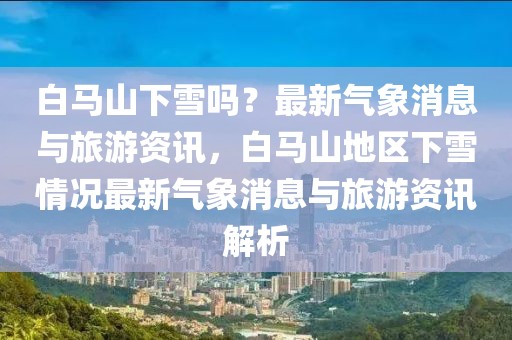 白馬山下雪嗎？最新氣象消息與旅游資訊，白馬山地區(qū)下雪情況最新氣象消息與旅游資訊解析