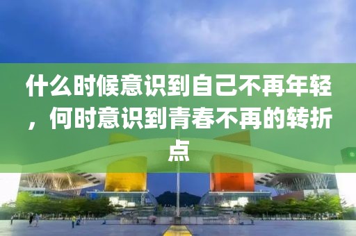 什么時候意識到自己不再年輕，何時意識到青春不再的轉(zhuǎn)折點(diǎn)