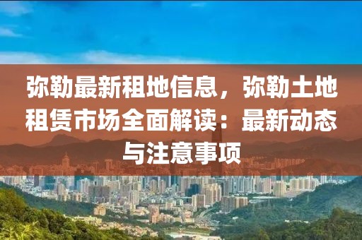 彌勒最新租地信息，彌勒土地租賃市場全面解讀：最新動態(tài)與注意事項