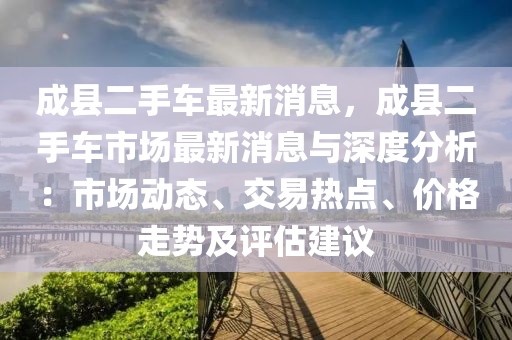 成縣二手車最新消息，成縣二手車市場最新消息與深度分析：市場動態(tài)、交易熱點、價格走勢及評估建議
