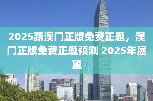 2025新澳門正版免費(fèi)正題，澳門正版免費(fèi)正題預(yù)測 2025年展望
