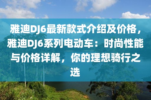 雅迪DJ6最新款式介紹及價格，雅迪DJ6系列電動車：時尚性能與價格詳解，你的理想騎行之選