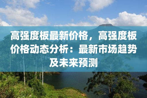 高強(qiáng)度板最新價(jià)格，高強(qiáng)度板價(jià)格動(dòng)態(tài)分析：最新市場(chǎng)趨勢(shì)及未來(lái)預(yù)測(cè)