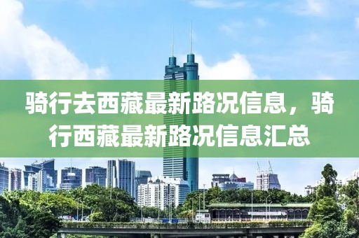 騎行去西藏最新路況信息，騎行西藏最新路況信息匯總