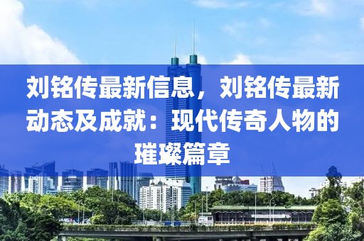 劉銘傳最新信息，劉銘傳最新動(dòng)態(tài)及成就：現(xiàn)代傳奇人物的璀璨篇章