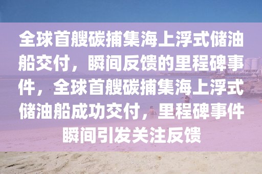 全球首艘碳捕集海上浮式儲油船交付，瞬間反饋的里程碑事件，全球首艘碳捕集海上浮式儲油船成功交付，里程碑事件瞬間引發(fā)關(guān)注反饋