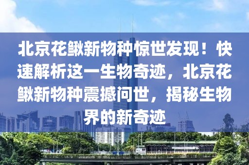 北京花鰍新物種驚世發(fā)現(xiàn)！快速解析這一生物奇跡，北京花鰍新物種震撼問世，揭秘生物界的新奇跡