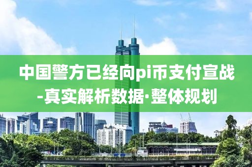 中國警方已經(jīng)向pi幣支付宣戰(zhàn)-真實(shí)解析數(shù)據(jù)·整體規(guī)劃