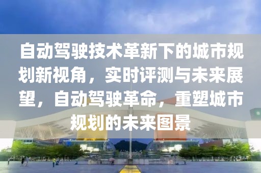 自動(dòng)駕駛技術(shù)革新下的城市規(guī)劃新視角，實(shí)時(shí)評測與未來展望，自動(dòng)駕駛革命，重塑城市規(guī)劃的未來圖景