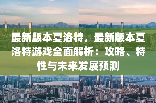 最新版本夏洛特，最新版本夏洛特游戲全面解析：攻略、特性與未來發(fā)展預測