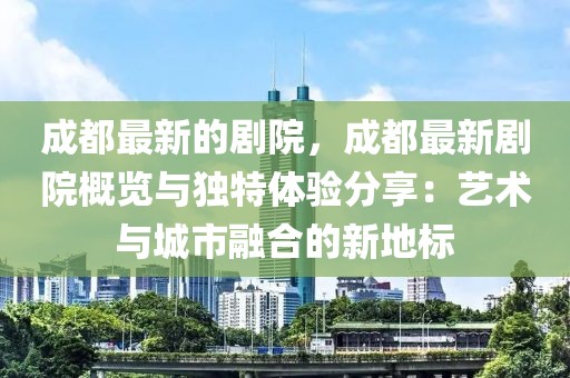 成都最新的劇院，成都最新劇院概覽與獨特體驗分享：藝術(shù)與城市融合的新地標(biāo)
