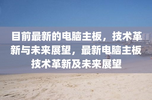 目前最新的電腦主板，技術(shù)革新與未來展望，最新電腦主板技術(shù)革新及未來展望