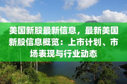 美國新股最新信息，最新美國新股信息概覽：上市計劃、市場表現(xiàn)與行業(yè)動態(tài)