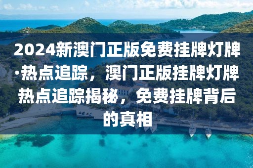 2024新澳門(mén)正版免費(fèi)掛牌燈牌·熱點(diǎn)追蹤，澳門(mén)正版掛牌燈牌熱點(diǎn)追蹤揭秘，免費(fèi)掛牌背后的真相