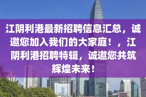 江陰利港最新招聘信息匯總，誠邀您加入我們的大家庭！，江陰利港招聘特輯，誠邀您共筑輝煌未來！