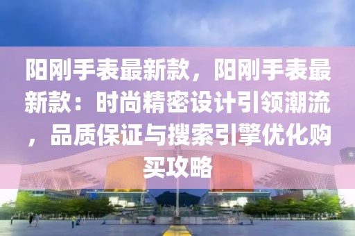 陽剛手表最新款，陽剛手表最新款：時尚精密設(shè)計引領(lǐng)潮流，品質(zhì)保證與搜索引擎優(yōu)化購買攻略