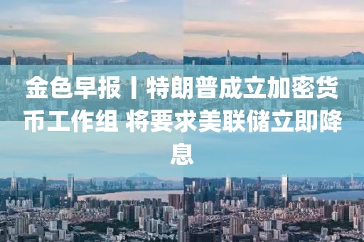 金色早報(bào)丨特朗普成立加密貨幣工作組 將要求美聯(lián)儲立即降息