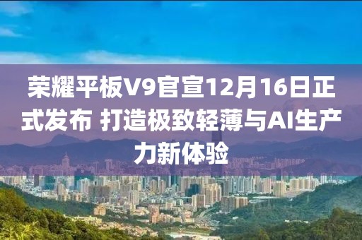 榮耀平板V9官宣12月16日正式發(fā)布 打造極致輕薄與AI生產(chǎn)力新體驗