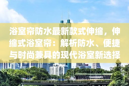 浴室簾防水最新款式伸縮，伸縮式浴室簾：解析防水、便捷與時尚兼具的現代浴室新選擇