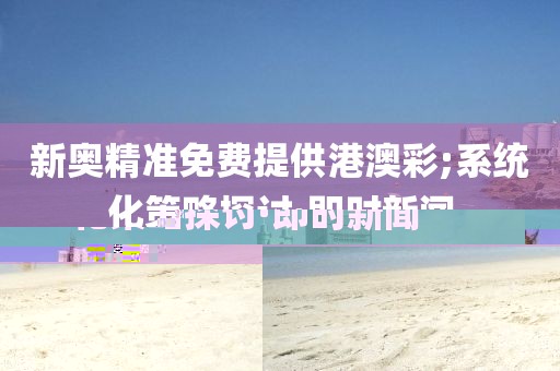 新奧精準(zhǔn)免費提供港澳彩;系統(tǒng)化策略探討·即時新聞