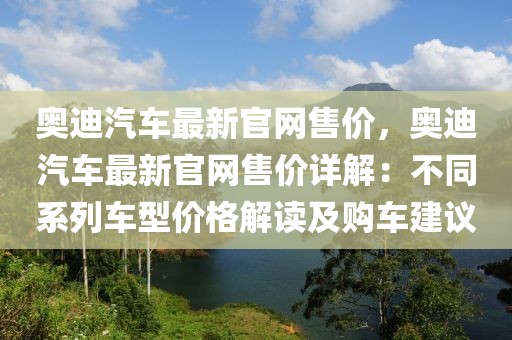 奧迪汽車最新官網(wǎng)售價，奧迪汽車最新官網(wǎng)售價詳解：不同系列車型價格解讀及購車建議